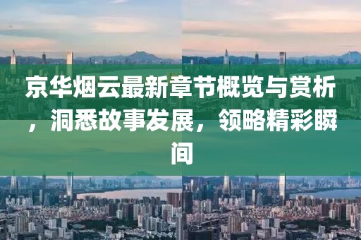 京华烟云最新章节概览与赏析，洞悉故事发展，领略精彩瞬间