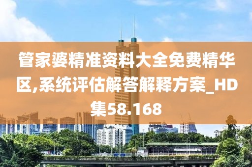 管家婆精准资料大全免费精华区,系统评估解答解释方案_HD集58.168
