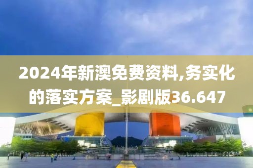 2024年新澳免费资料,务实化的落实方案_影剧版36.647