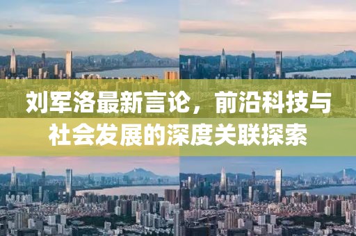 刘军洛最新言论，前沿科技与社会发展的深度关联探索