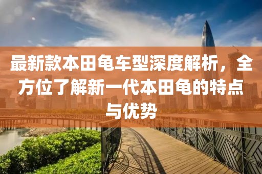 最新款本田龟车型深度解析，全方位了解新一代本田龟的特点与优势