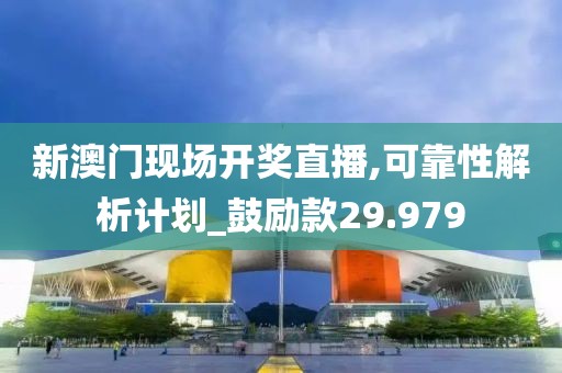 新澳门现场开奖直播,可靠性解析计划_鼓励款29.979