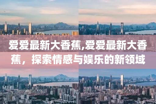 爱爱最新大香蕉,爱爱最新大香蕉，探索情感与娱乐的新领域