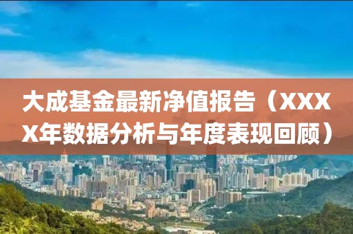 大成基金最新净值报告（XXXX年数据分析与年度表现回顾）
