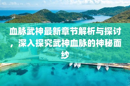 血脉武神最新章节解析与探讨，深入探究武神血脉的神秘面纱