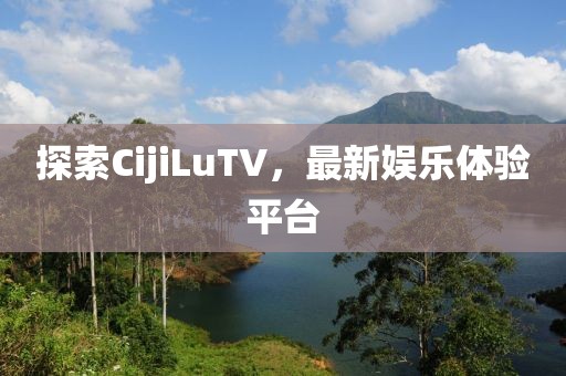 探索CijiLuTV，最新娱乐体验平台