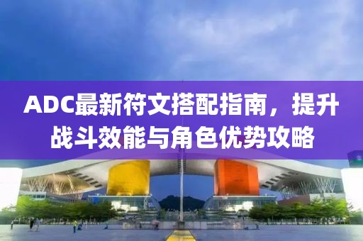 ADC最新符文搭配指南，提升战斗效能与角色优势攻略