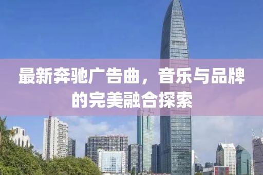 最新奔驰广告曲，音乐与品牌的完美融合探索
