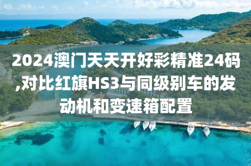 2024澳门天天开好彩精准24码,对比红旗HS3与同级别车的发动机和变速箱配置
