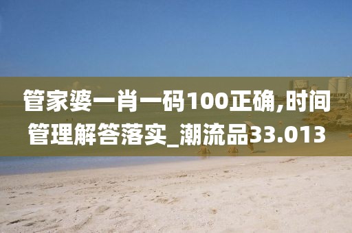 管家婆一肖一码100正确,时间管理解答落实_潮流品33.013