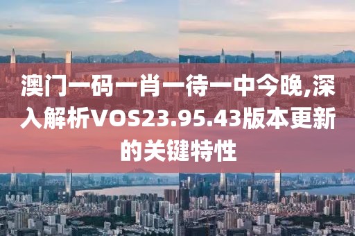 澳门一码一肖一待一中今晚,深入解析VOS23.95.43版本更新的关键特性