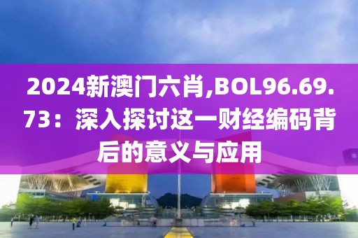 2024新澳门六肖,BOL96.69.73：深入探讨这一财经编码背后的意义与应用
