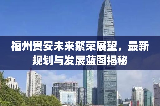 福州贵安未来繁荣展望，最新规划与发展蓝图揭秘