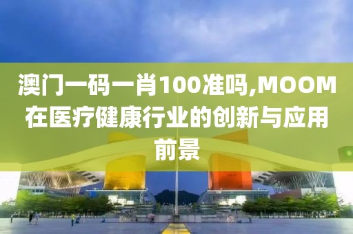 澳门一码一肖100准吗,MOOM在医疗健康行业的创新与应用前景
