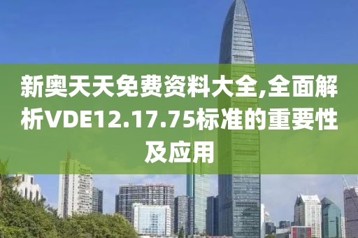 新奥天天免费资料大全,全面解析VDE12.17.75标准的重要性及应用