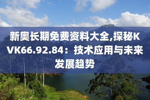 新奥长期免费资料大全,探秘KVK66.92.84：技术应用与未来发展趋势