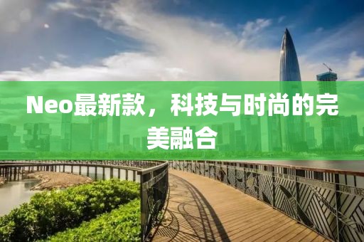 Neo最新款，科技与时尚的完美融合