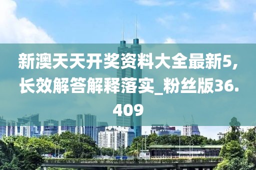 新澳天天开奖资料大全最新5,长效解答解释落实_粉丝版36.409