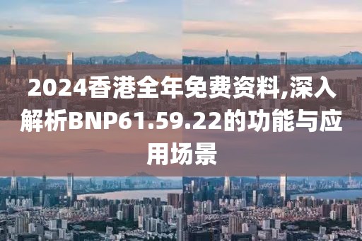 2024香港全年免费资料,深入解析BNP61.59.22的功能与应用场景