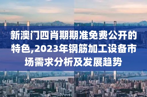 新澳门四肖期期准免费公开的特色,2023年钢筋加工设备市场需求分析及发展趋势