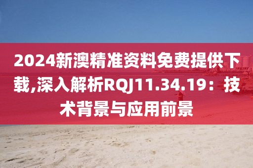 2024新澳精准资料免费提供下载,深入解析RQJ11.34.19：技术背景与应用前景