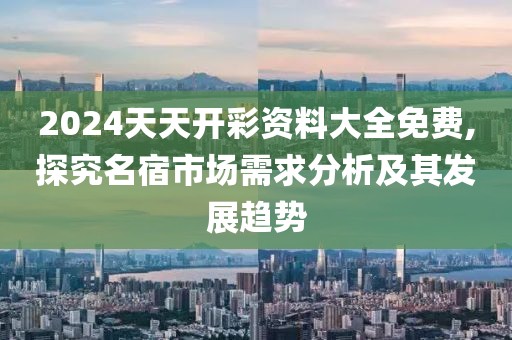 2024天天开彩资料大全免费,探究名宿市场需求分析及其发展趋势