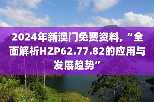2024年新澳门免费资料,“全面解析HZP62.77.82的应用与发展趋势”