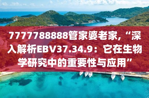 7777788888管家婆老家,“深入解析EBV37.34.9：它在生物学研究中的重要性与应用”