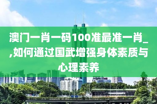 澳门一肖一码100准最准一肖_,如何通过国武增强身体素质与心理素养