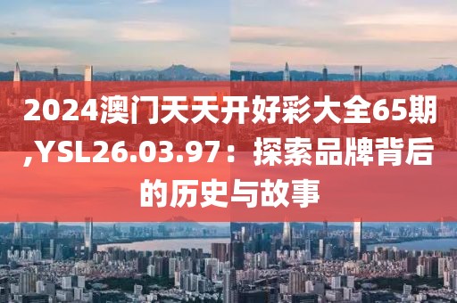 2024澳门天天开好彩大全65期,YSL26.03.97：探索品牌背后的历史与故事