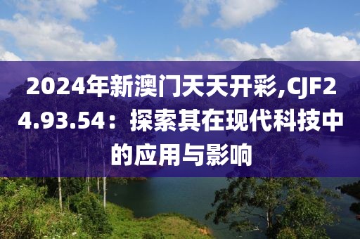 2024年新澳门天天开彩,CJF24.93.54：探索其在现代科技中的应用与影响