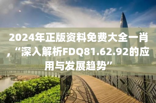 2024年正版资料免费大全一肖,“深入解析FDQ81.62.92的应用与发展趋势”