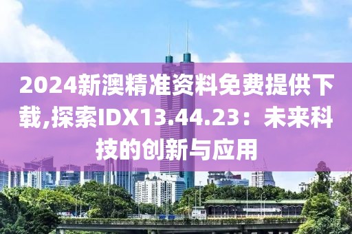 2024新澳精准资料免费提供下载,探索IDX13.44.23：未来科技的创新与应用