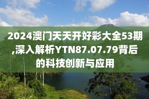 2024澳门天天开好彩大全53期,深入解析YTN87.07.79背后的科技创新与应用