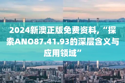 2024新澳正版免费资料,“探索ANO87.41.93的深层含义与应用领域”