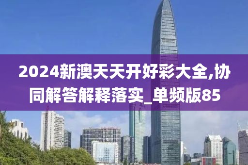 2024新澳天天开好彩大全,协同解答解释落实_单频版85