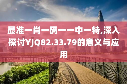最准一肖一码一一中一特,深入探讨YJQ82.33.79的意义与应用