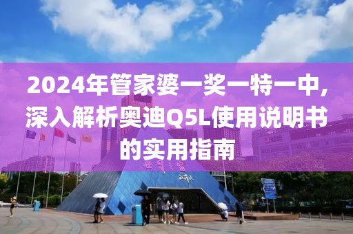 2024年管家婆一奖一特一中,深入解析奥迪Q5L使用说明书的实用指南