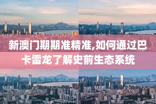 新澳门期期准精准,如何通过巴卡雷龙了解史前生态系统