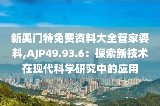 新奥门特免费资料大全管家婆料,AJP49.93.6：探索新技术在现代科学研究中的应用