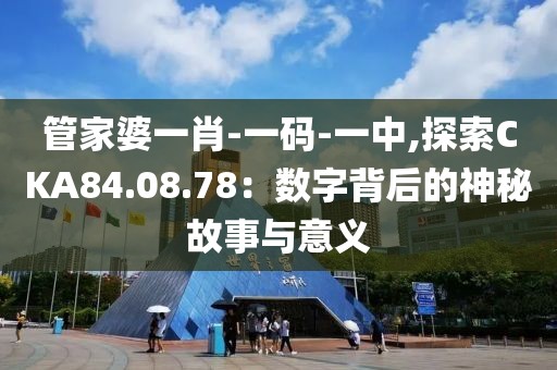 管家婆一肖-一码-一中,探索CKA84.08.78：数字背后的神秘故事与意义