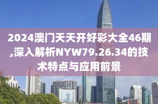 2024澳门天天开好彩大全46期,深入解析NYW79.26.34的技术特点与应用前景