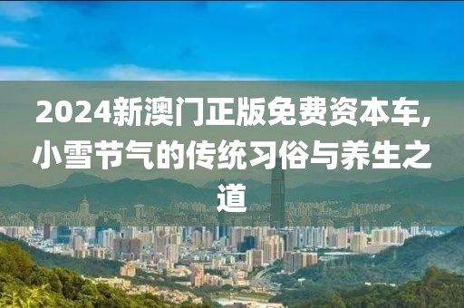 2024新澳门正版免费资本车,小雪节气的传统习俗与养生之道