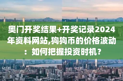 奥门开奖结果+开奖记录2024年资料网站,狗狗币的价格波动：如何把握投资时机？