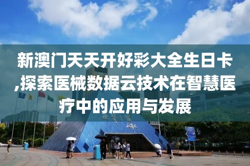 新澳门天天开好彩大全生日卡,探索医械数据云技术在智慧医疗中的应用与发展