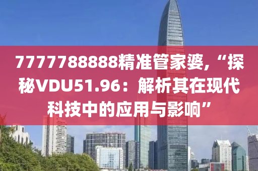 7777788888精准管家婆,“探秘VDU51.96：解析其在现代科技中的应用与影响”