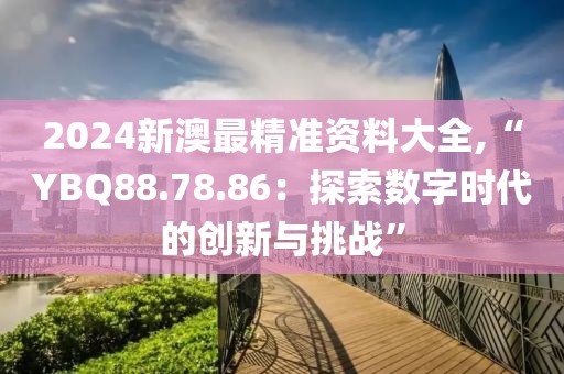 2024新澳最精准资料大全,“YBQ88.78.86：探索数字时代的创新与挑战”