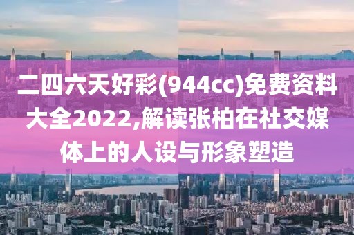 二四六天好彩(944cc)免费资料大全2022,解读张柏在社交媒体上的人设与形象塑造
