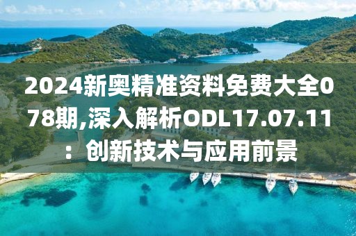 2024新奥精准资料免费大全078期,深入解析ODL17.07.11：创新技术与应用前景