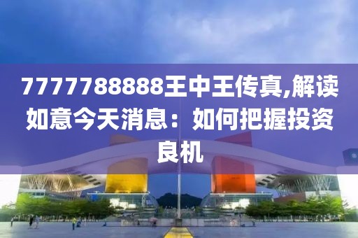 7777788888王中王传真,解读如意今天消息：如何把握投资良机